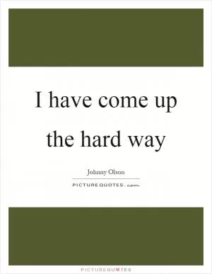 I have come up the hard way Picture Quote #1