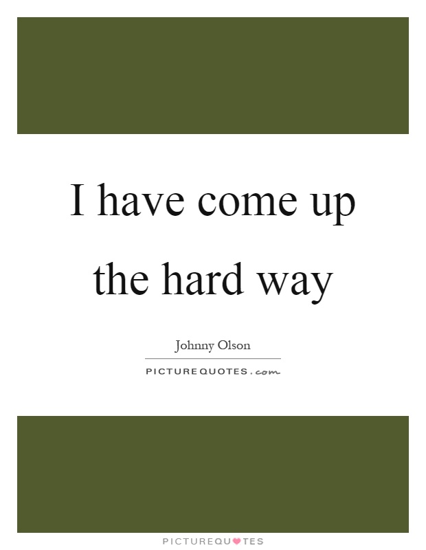 I have come up the hard way Picture Quote #1