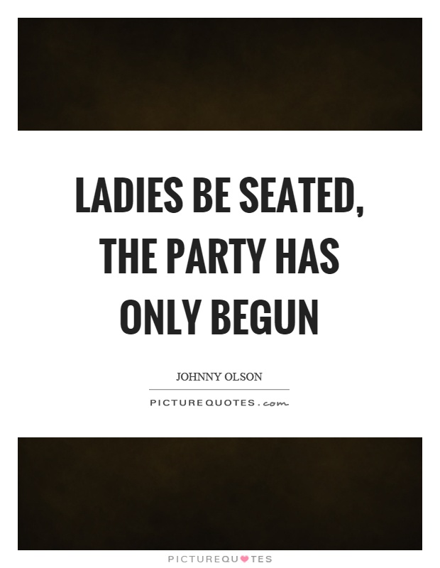 Ladies be seated, the party has only begun Picture Quote #1