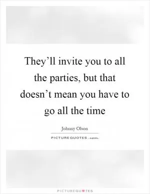 They’ll invite you to all the parties, but that doesn’t mean you have to go all the time Picture Quote #1