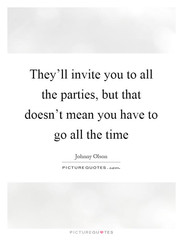 They'll invite you to all the parties, but that doesn't mean you have to go all the time Picture Quote #1