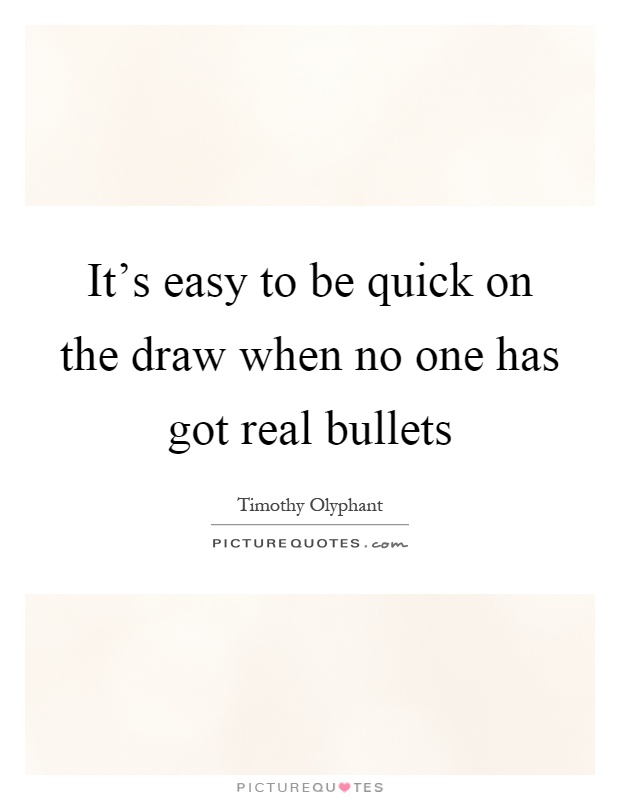 It's easy to be quick on the draw when no one has got real bullets Picture Quote #1