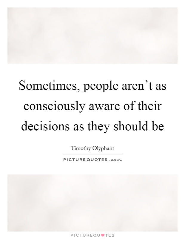 Sometimes, people aren't as consciously aware of their decisions as they should be Picture Quote #1