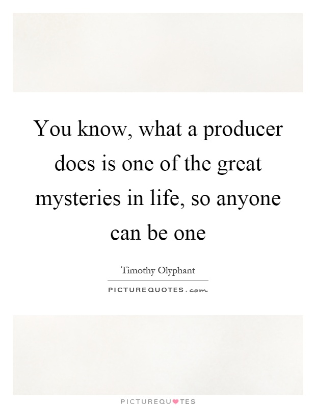 You know, what a producer does is one of the great mysteries in life, so anyone can be one Picture Quote #1