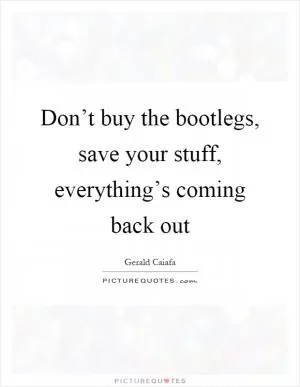 Don’t buy the bootlegs, save your stuff, everything’s coming back out Picture Quote #1