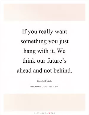 If you really want something you just hang with it. We think our future’s ahead and not behind Picture Quote #1