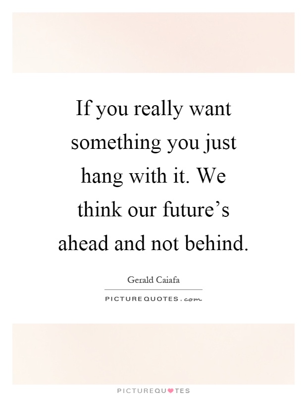 If you really want something you just hang with it. We think our future's ahead and not behind Picture Quote #1
