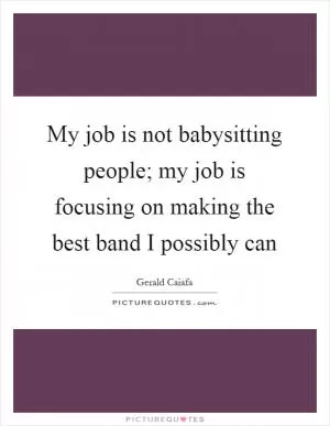 My job is not babysitting people; my job is focusing on making the best band I possibly can Picture Quote #1
