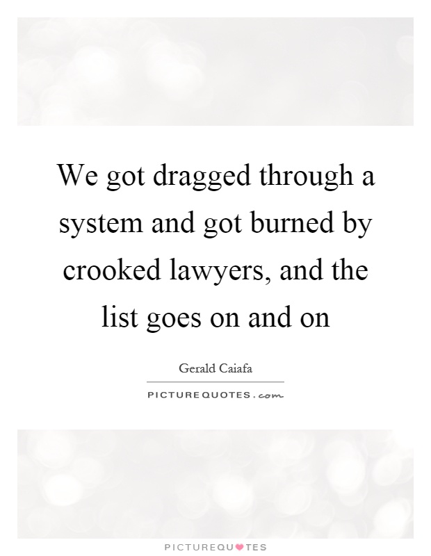 We got dragged through a system and got burned by crooked lawyers, and the list goes on and on Picture Quote #1