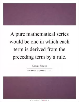 A pure mathematical series would be one in which each term is derived from the preceding term by a rule Picture Quote #1