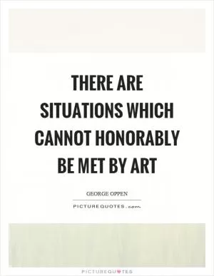 There are situations which cannot honorably be met by art Picture Quote #1