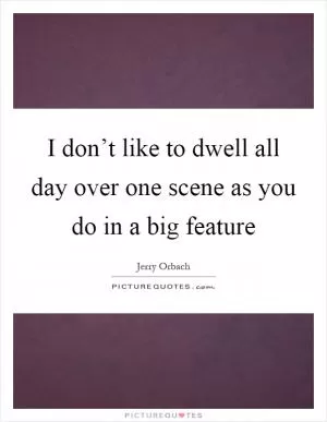 I don’t like to dwell all day over one scene as you do in a big feature Picture Quote #1
