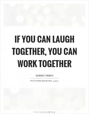 If you can laugh together, you can work together Picture Quote #1