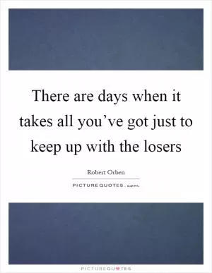 There are days when it takes all you’ve got just to keep up with the losers Picture Quote #1