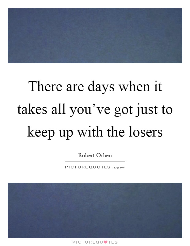 There are days when it takes all you've got just to keep up with the losers Picture Quote #1
