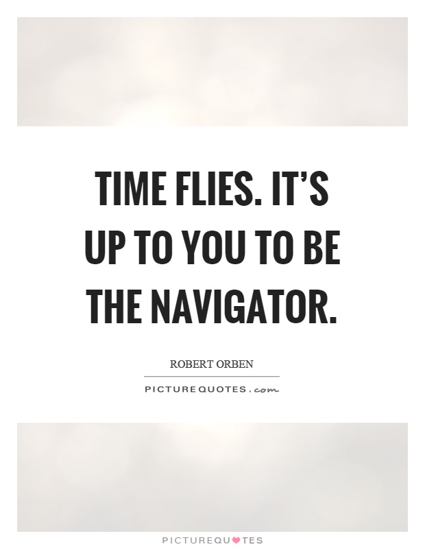 Time flies. It's up to you to be the navigator Picture Quote #1