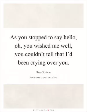 As you stopped to say hello, oh, you wished me well, you couldn’t tell that I’d been crying over you Picture Quote #1