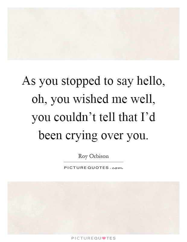 As you stopped to say hello, oh, you wished me well, you couldn't tell that I'd been crying over you Picture Quote #1