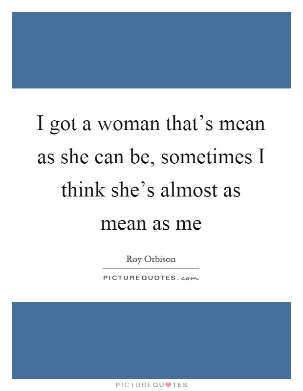 I got a woman that's mean as she can be, sometimes I think she's almost as mean as me Picture Quote #1