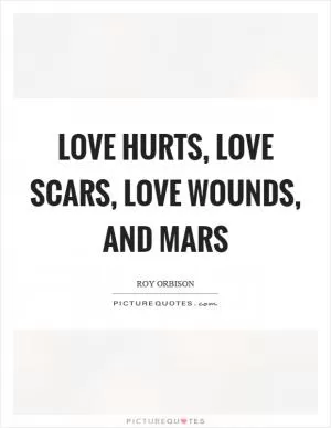 Love hurts, love scars, love wounds, and mars Picture Quote #1