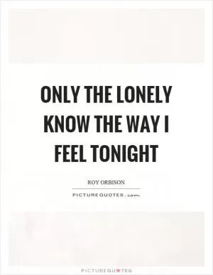 Only the lonely know the way I feel tonight Picture Quote #1