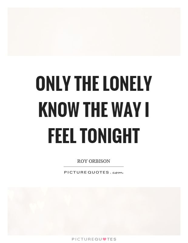 Only the lonely know the way I feel tonight Picture Quote #1