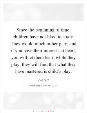 Since the beginning of time, children have not liked to study. They would much rather play, and if you have their interests at heart, you will let them learn while they play; they will find that what they have mastered is child’s play Picture Quote #1