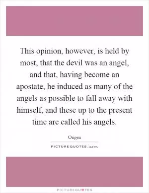 This opinion, however, is held by most, that the devil was an angel, and that, having become an apostate, he induced as many of the angels as possible to fall away with himself, and these up to the present time are called his angels Picture Quote #1