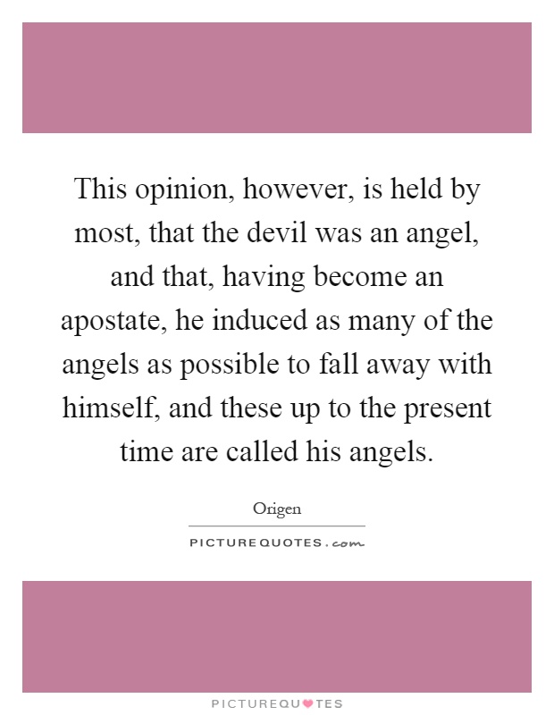 This opinion, however, is held by most, that the devil was an angel, and that, having become an apostate, he induced as many of the angels as possible to fall away with himself, and these up to the present time are called his angels Picture Quote #1