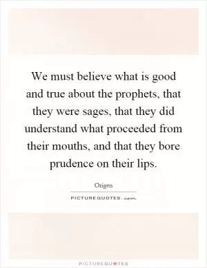 We must believe what is good and true about the prophets, that they were sages, that they did understand what proceeded from their mouths, and that they bore prudence on their lips Picture Quote #1