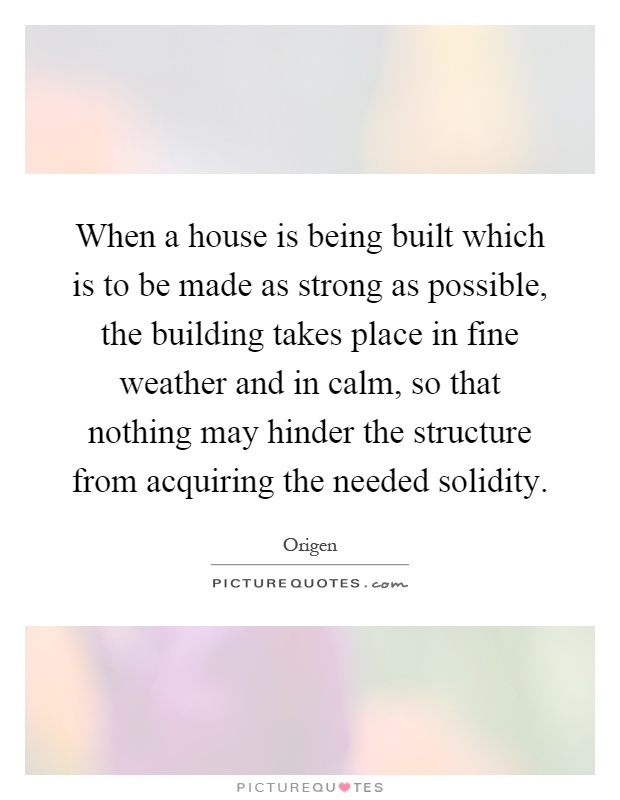 When a house is being built which is to be made as strong as possible, the building takes place in fine weather and in calm, so that nothing may hinder the structure from acquiring the needed solidity Picture Quote #1