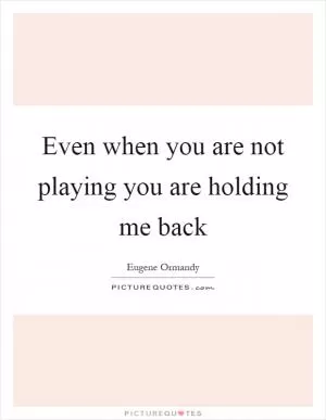 Even when you are not playing you are holding me back Picture Quote #1