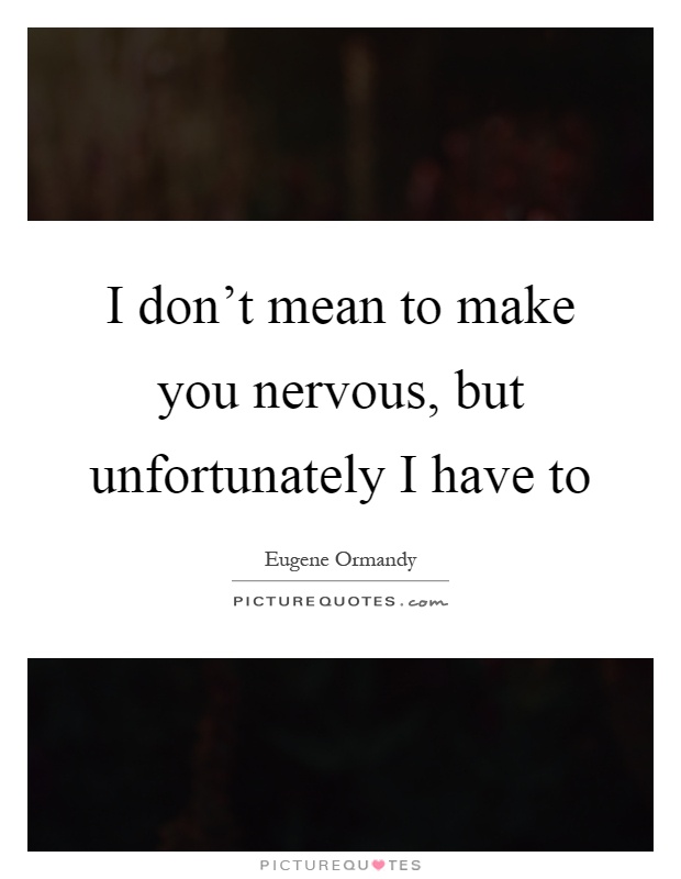 I don't mean to make you nervous, but unfortunately I have to Picture Quote #1