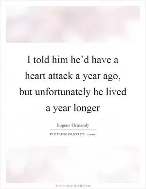 I told him he’d have a heart attack a year ago, but unfortunately he lived a year longer Picture Quote #1