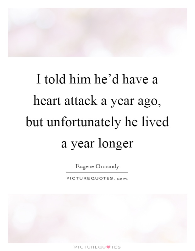 I told him he'd have a heart attack a year ago, but unfortunately he lived a year longer Picture Quote #1