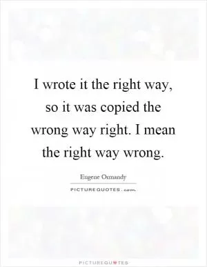 I wrote it the right way, so it was copied the wrong way right. I mean the right way wrong Picture Quote #1