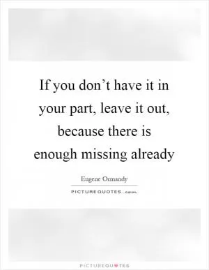 If you don’t have it in your part, leave it out, because there is enough missing already Picture Quote #1