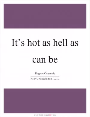 It’s hot as hell as can be Picture Quote #1