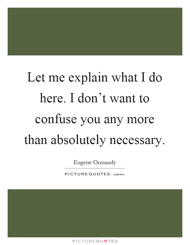 Let me explain what I do here. I don't want to confuse you any more than absolutely necessary Picture Quote #1
