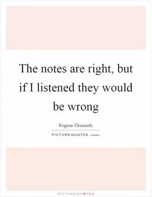 The notes are right, but if I listened they would be wrong Picture Quote #1