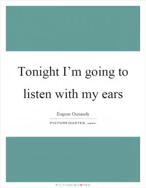 Tonight I’m going to listen with my ears Picture Quote #1