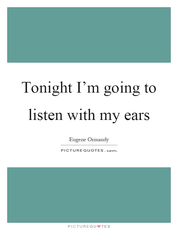 Tonight I'm going to listen with my ears Picture Quote #1