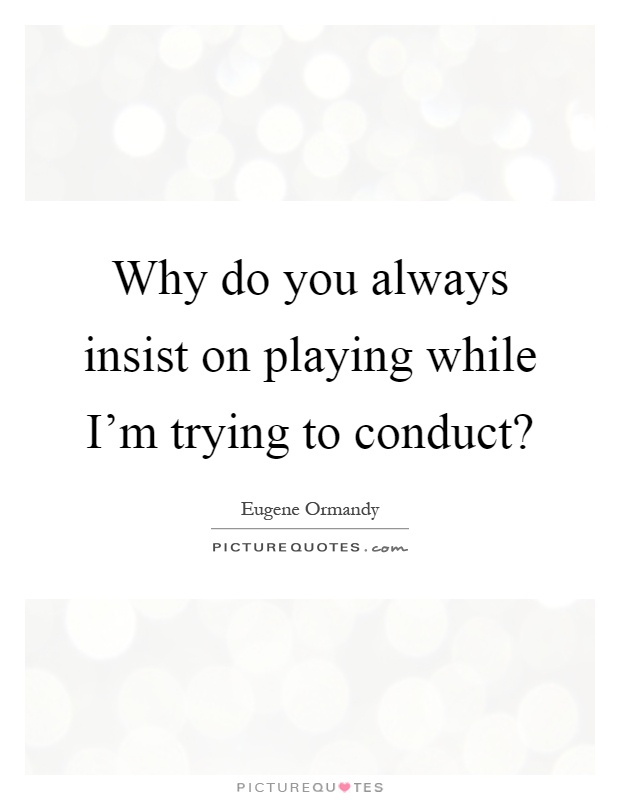Why do you always insist on playing while I'm trying to conduct? Picture Quote #1