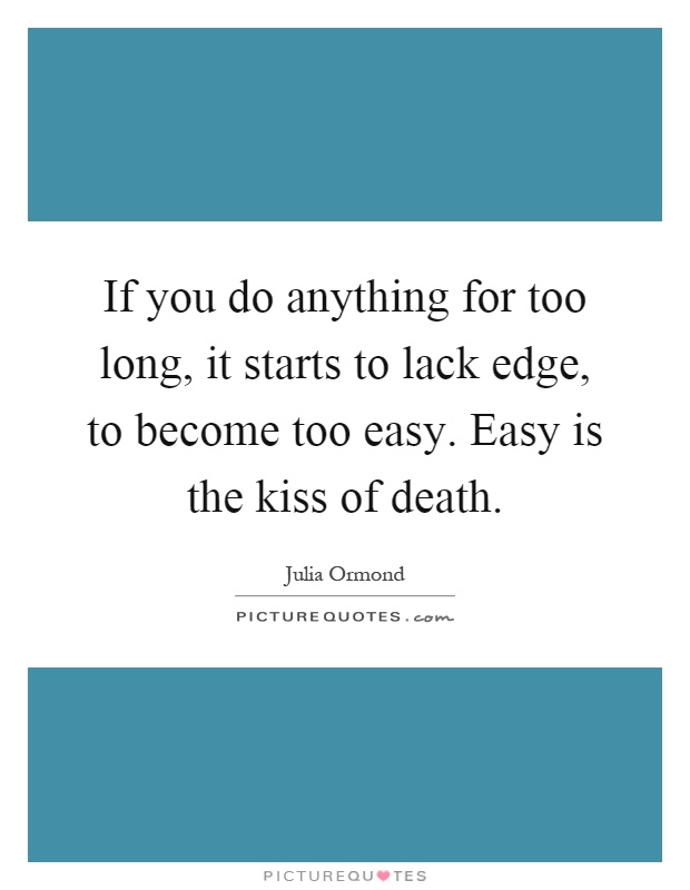If you do anything for too long, it starts to lack edge, to become too easy. Easy is the kiss of death Picture Quote #1
