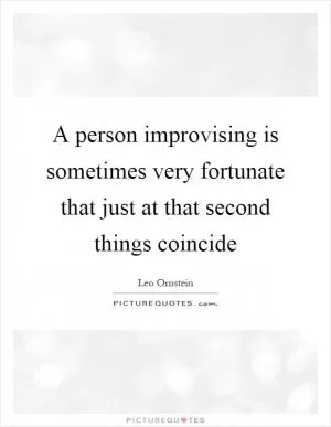A person improvising is sometimes very fortunate that just at that second things coincide Picture Quote #1