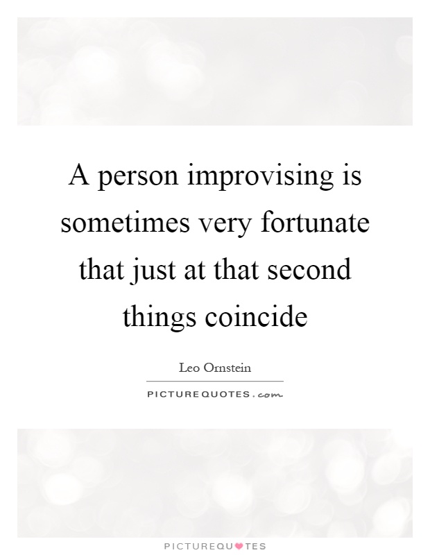 A person improvising is sometimes very fortunate that just at that second things coincide Picture Quote #1
