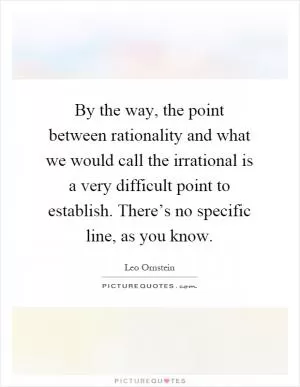 By the way, the point between rationality and what we would call the irrational is a very difficult point to establish. There’s no specific line, as you know Picture Quote #1