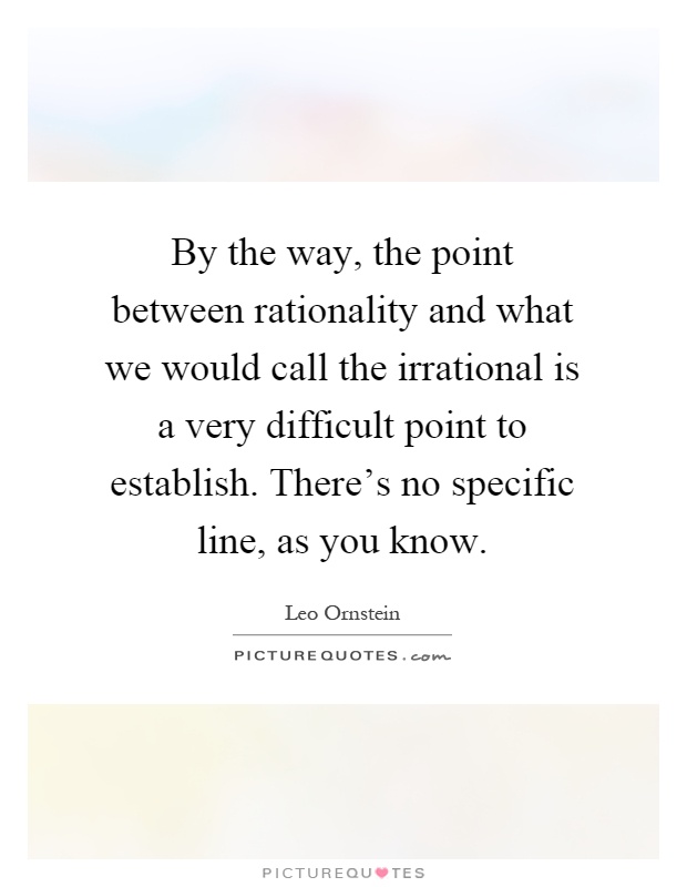 By the way, the point between rationality and what we would call the irrational is a very difficult point to establish. There's no specific line, as you know Picture Quote #1