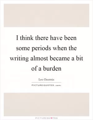 I think there have been some periods when the writing almost became a bit of a burden Picture Quote #1