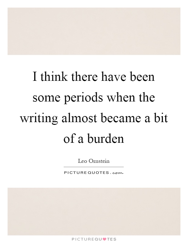 I think there have been some periods when the writing almost became a bit of a burden Picture Quote #1